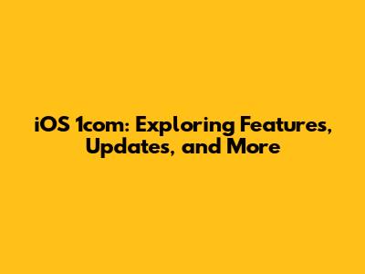 iOS 1com: Exploring Features, Updates, and More