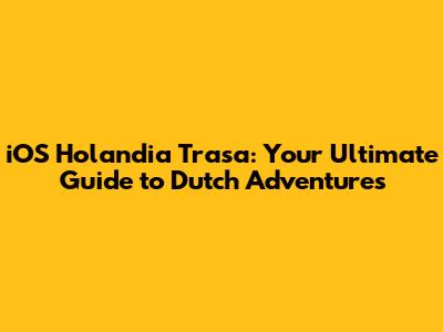 iOS Holandia Trasa: Your Ultimate Guide to Dutch Adventures