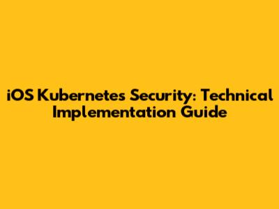 iOS Kubernetes Security: Technical Implementation Guide