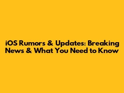 iOS Rumors & Updates: Breaking News & What You Need to Know