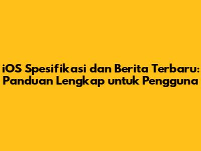 iOS Spesifikasi dan Berita Terbaru: Panduan Lengkap untuk Pengguna