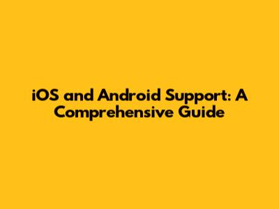 iOS and Android Support: A Comprehensive Guide
