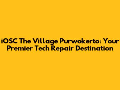 iOSC The Village Purwokerto: Your Premier Tech Repair Destination