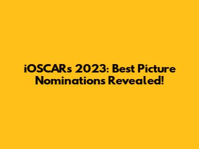 iOSCARs 2023: Best Picture Nominations Revealed!