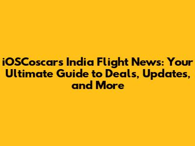 iOSCoscars India Flight News: Your Ultimate Guide to Deals, Updates, and More