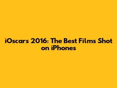 iOscars 2016: The Best Films Shot on iPhones