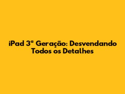iPad 3ª Geração: Desvendando Todos os Detalhes