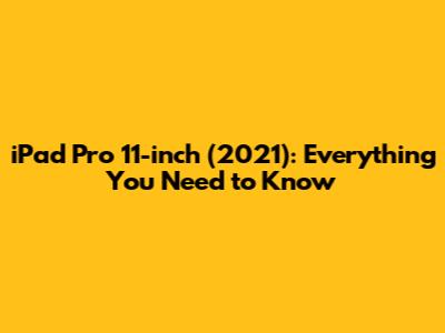 iPad Pro 11-inch (2021): Everything You Need to Know