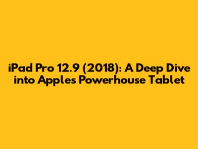 iPad Pro 12.9" (2018): A Deep Dive into Apple's Powerhouse Tablet