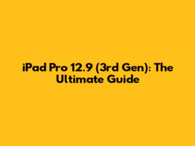 iPad Pro 12.9 (3rd Gen): The Ultimate Guide