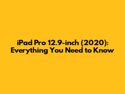 iPad Pro 12.9-inch (2020): Everything You Need to Know