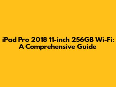 iPad Pro 2018 11-inch 256GB Wi-Fi: A Comprehensive Guide