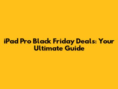 iPad Pro Black Friday Deals: Your Ultimate Guide