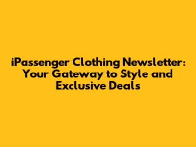 iPassenger Clothing Newsletter: Your Gateway to Style and Exclusive Deals
