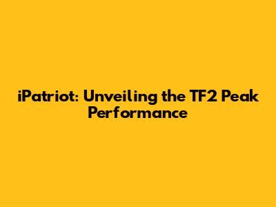 iPatriot: Unveiling the TF2 Peak Performance