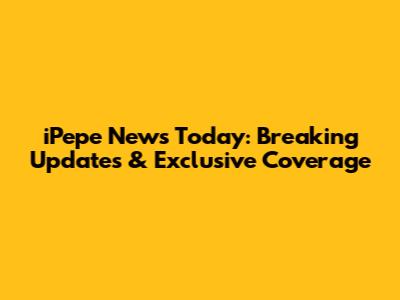 iPepe News Today: Breaking Updates & Exclusive Coverage