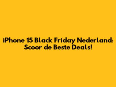 iPhone 15 Black Friday Nederland: Scoor de Beste Deals!