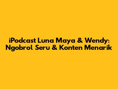 iPodcast Luna Maya & Wendy: Ngobrol Seru & Konten Menarik