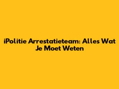 iPolitie Arrestatieteam: Alles Wat Je Moet Weten