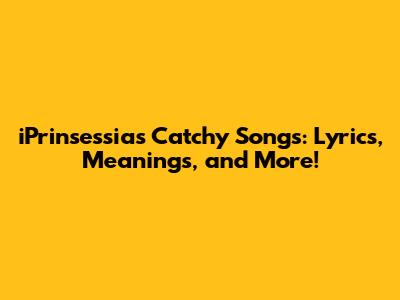 iPrinsessia's Catchy Songs: Lyrics, Meanings, and More!