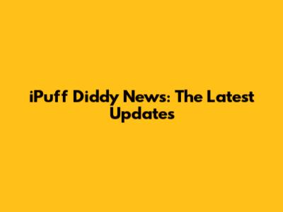 iPuff Diddy News: The Latest Updates