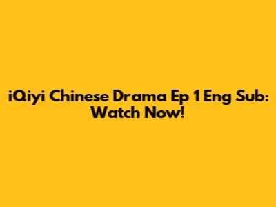iQiyi Chinese Drama Ep 1 Eng Sub: Watch Now!