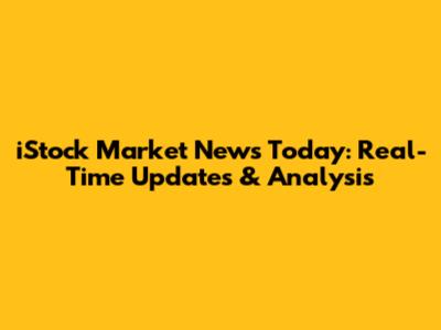 iStock Market News Today: Real-Time Updates & Analysis