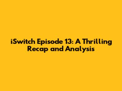 iSwitch Episode 13: A Thrilling Recap and Analysis