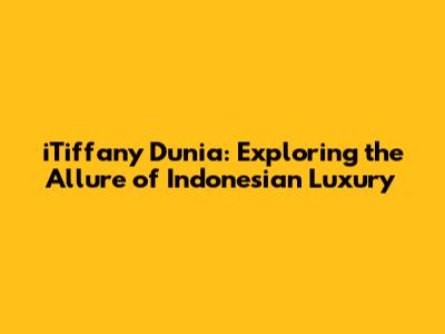 iTiffany Dunia: Exploring the Allure of Indonesian Luxury