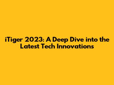iTiger 2023: A Deep Dive into the Latest Tech Innovations