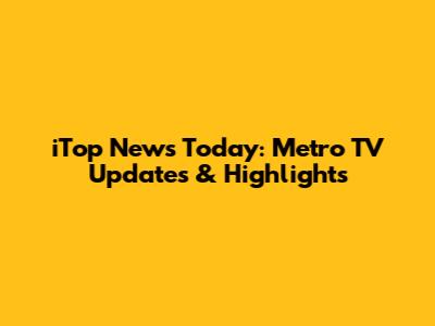 iTop News Today: Metro TV Updates & Highlights