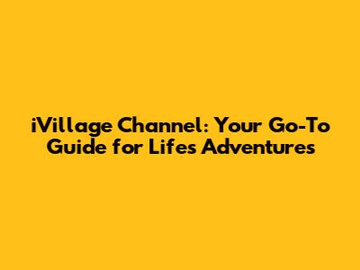 iVillage Channel: Your Go-To Guide for Life's Adventures