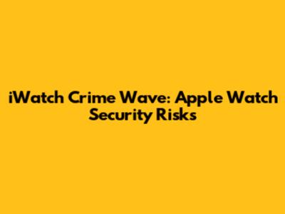 iWatch Crime Wave: Apple Watch Security Risks