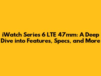 iWatch Series 6 LTE 47mm: A Deep Dive into Features, Specs, and More