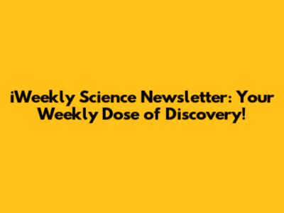 iWeekly Science Newsletter: Your Weekly Dose of Discovery!