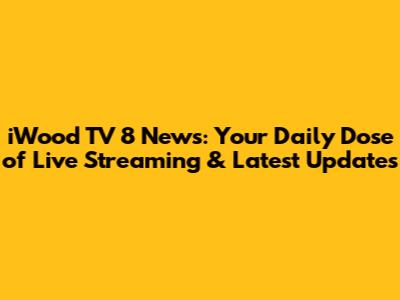 iWood TV 8 News: Your Daily Dose of Live Streaming & Latest Updates