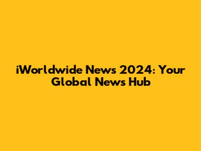 iWorldwide News 2024: Your Global News Hub