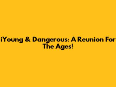 iYoung & Dangerous: A Reunion For The Ages!