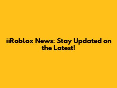 iiRoblox News: Stay Updated on the Latest!