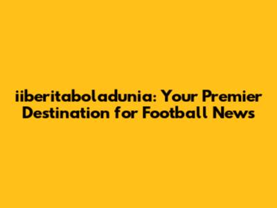 iiberitaboladunia: Your Premier Destination for Football News