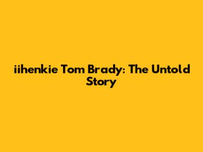 iihenkie Tom Brady: The Untold Story