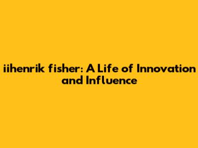 iihenrik fisher: A Life of Innovation and Influence