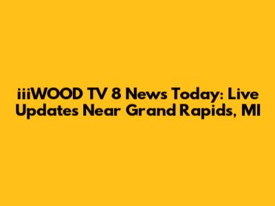 iiiWOOD TV 8 News Today: Live Updates Near Grand Rapids, MI