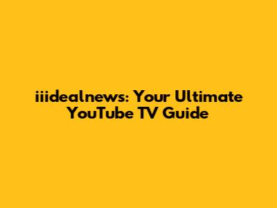 iiidealnews: Your Ultimate YouTube TV Guide