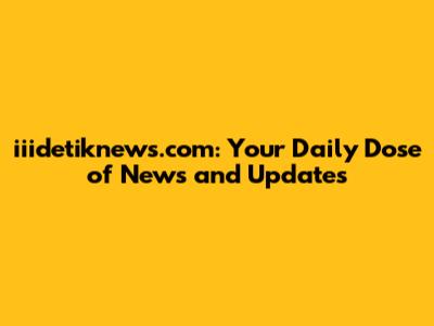 iiidetiknews.com: Your Daily Dose of News and Updates