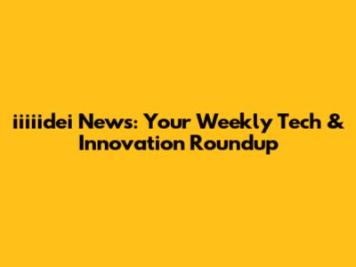 iiiiidei News: Your Weekly Tech & Innovation Roundup