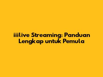 iiilive Streaming: Panduan Lengkap untuk Pemula