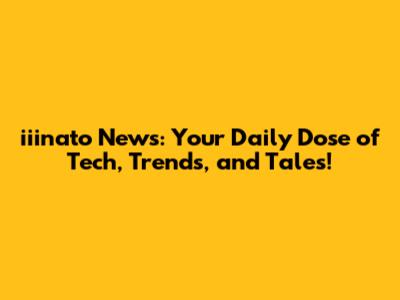 iiinato News: Your Daily Dose of Tech, Trends, and Tales!