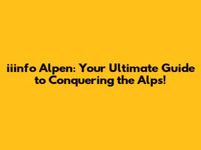 iiinfo Alpen: Your Ultimate Guide to Conquering the Alps!