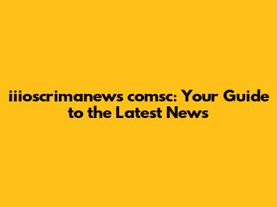 iiioscrimanews comsc: Your Guide to the Latest News